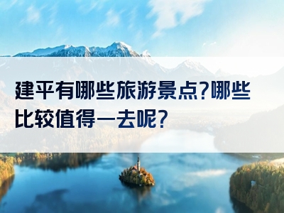 建平有哪些旅游景点？哪些比较值得一去呢？