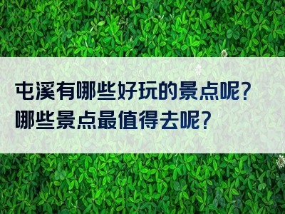 屯溪有哪些好玩的景点呢？哪些景点最值得去呢？