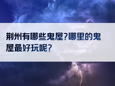荆州有哪些鬼屋？哪里的鬼屋最好玩呢？