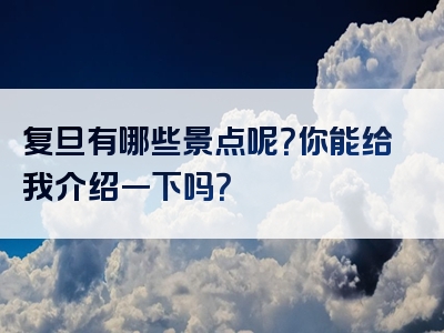 复旦有哪些景点呢？你能给我介绍一下吗？