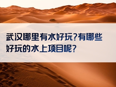 武汉哪里有水好玩？有哪些好玩的水上项目呢？