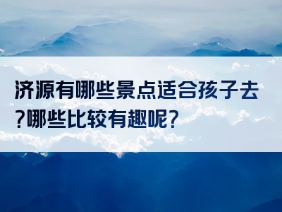 济源有哪些景点适合孩子去？哪些比较有趣呢？