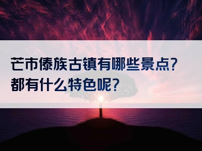 芒市傣族古镇有哪些景点？都有什么特色呢？