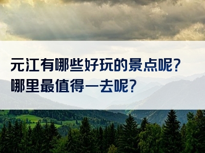 元江有哪些好玩的景点呢？哪里最值得一去呢？
