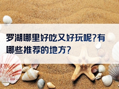 罗湖哪里好吃又好玩呢？有哪些推荐的地方？