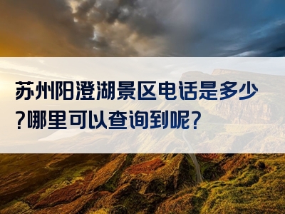 苏州阳澄湖景区电话是多少？哪里可以查询到呢？