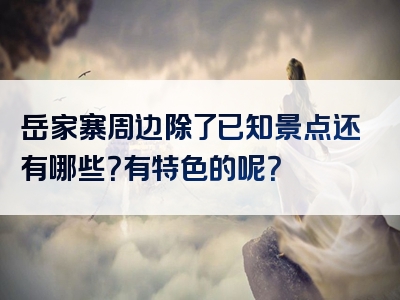 岳家寨周边除了已知景点还有哪些？有特色的呢？