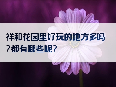 祥和花园里好玩的地方多吗？都有哪些呢？