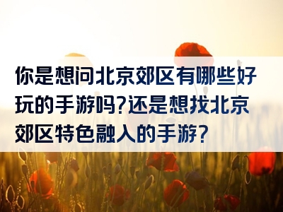 你是想问北京郊区有哪些好玩的手游吗？还是想找北京郊区特色融入的手游？