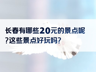长春有哪些20元的景点呢？这些景点好玩吗？