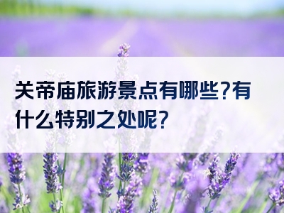 关帝庙旅游景点有哪些？有什么特别之处呢？