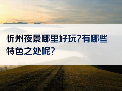 忻州夜景哪里好玩？有哪些特色之处呢？