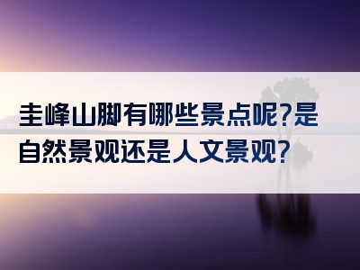 圭峰山脚有哪些景点呢？是自然景观还是人文景观？