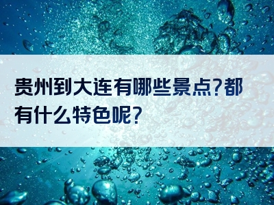 贵州到大连有哪些景点？都有什么特色呢？