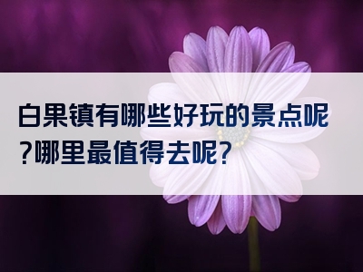白果镇有哪些好玩的景点呢？哪里最值得去呢？