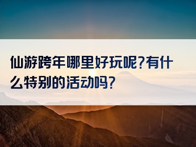 仙游跨年哪里好玩呢？有什么特别的活动吗？