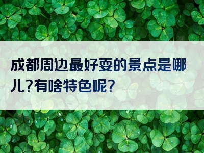 成都周边最好耍的景点是哪儿？有啥特色呢？