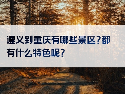 遵义到重庆有哪些景区？都有什么特色呢？