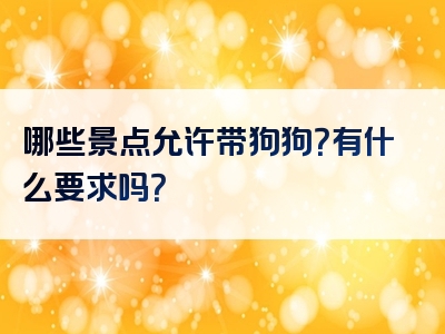 哪些景点允许带狗狗？有什么要求吗？