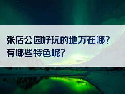 张店公园好玩的地方在哪？有哪些特色呢？