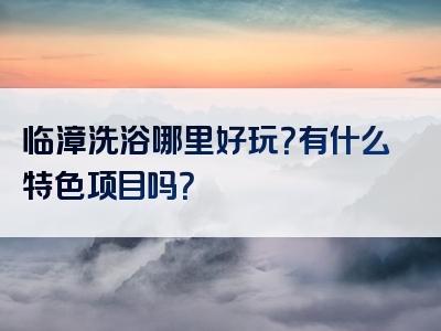 临漳洗浴哪里好玩？有什么特色项目吗？