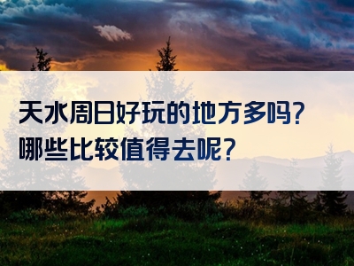 天水周日好玩的地方多吗？哪些比较值得去呢？
