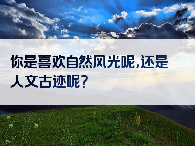 你是喜欢自然风光呢，还是人文古迹呢？