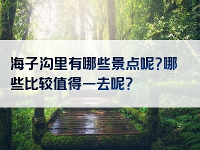 海子沟里有哪些景点呢？哪些比较值得一去呢？