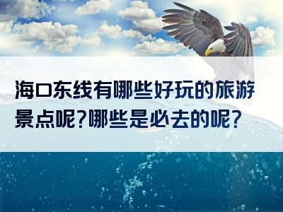 海口东线有哪些好玩的旅游景点呢？哪些是必去的呢？