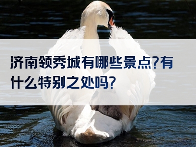 济南领秀城有哪些景点？有什么特别之处吗？