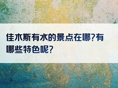 佳木斯有水的景点在哪？有哪些特色呢？