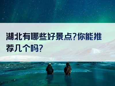 湖北有哪些好景点？你能推荐几个吗？