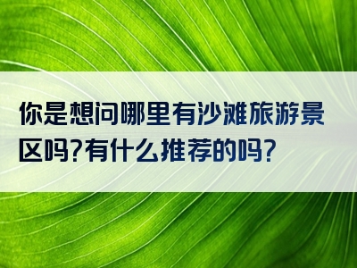 你是想问哪里有沙滩旅游景区吗？有什么推荐的吗？