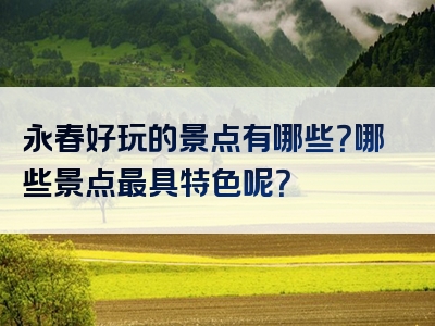 永春好玩的景点有哪些？哪些景点最具特色呢？