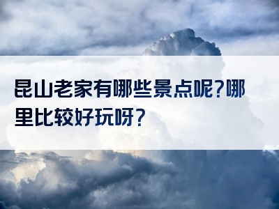 昆山老家有哪些景点呢？哪里比较好玩呀？