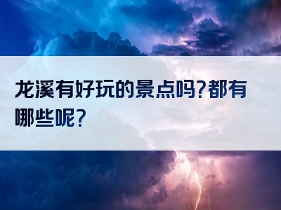 龙溪有好玩的景点吗？都有哪些呢？