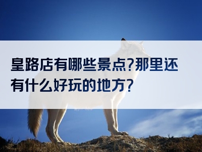 皇路店有哪些景点？那里还有什么好玩的地方？