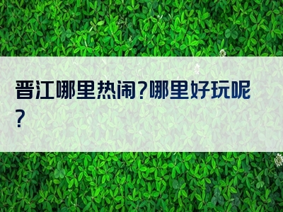 晋江哪里热闹？哪里好玩呢？