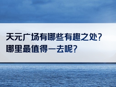 天元广场有哪些有趣之处？哪里最值得一去呢？