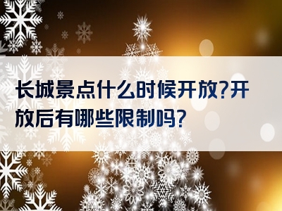长城景点什么时候开放？开放后有哪些限制吗？