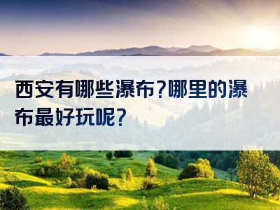 西安有哪些瀑布？哪里的瀑布最好玩呢？