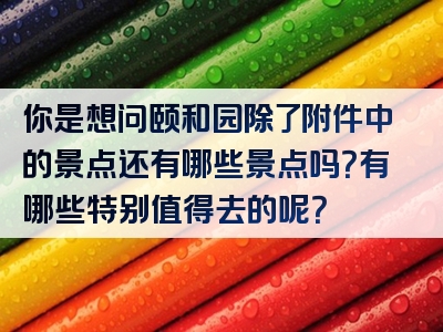 你是想问颐和园除了附件中的景点还有哪些景点吗？有哪些特别值得去的呢？