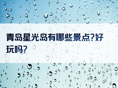 青岛星光岛有哪些景点？好玩吗？
