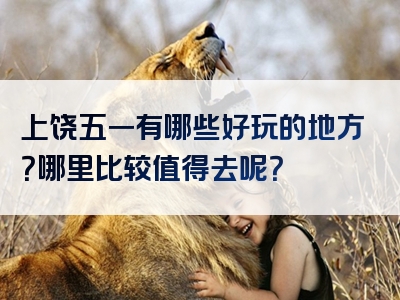 上饶五一有哪些好玩的地方？哪里比较值得去呢？