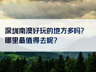 深圳南澳好玩的地方多吗？哪里最值得去呢？