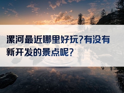 漯河最近哪里好玩？有没有新开发的景点呢？
