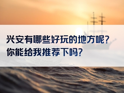 兴安有哪些好玩的地方呢？你能给我推荐下吗？
