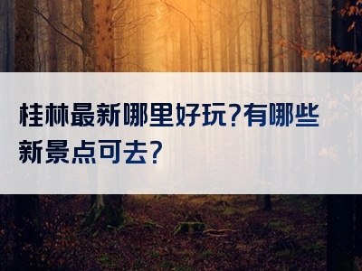 桂林最新哪里好玩？有哪些新景点可去？