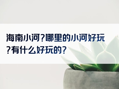 海南小河？哪里的小河好玩？有什么好玩的？