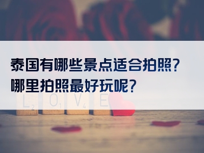 泰国有哪些景点适合拍照？哪里拍照最好玩呢？